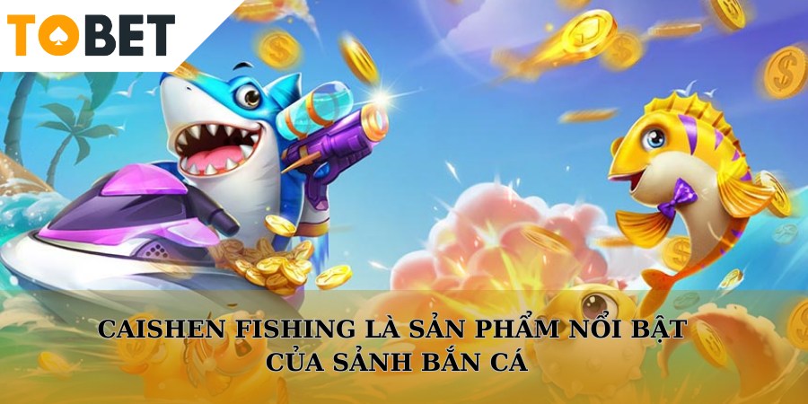 CaiShen Fishing là sản phẩm cá cược nổi bật của sảnh bắn cá