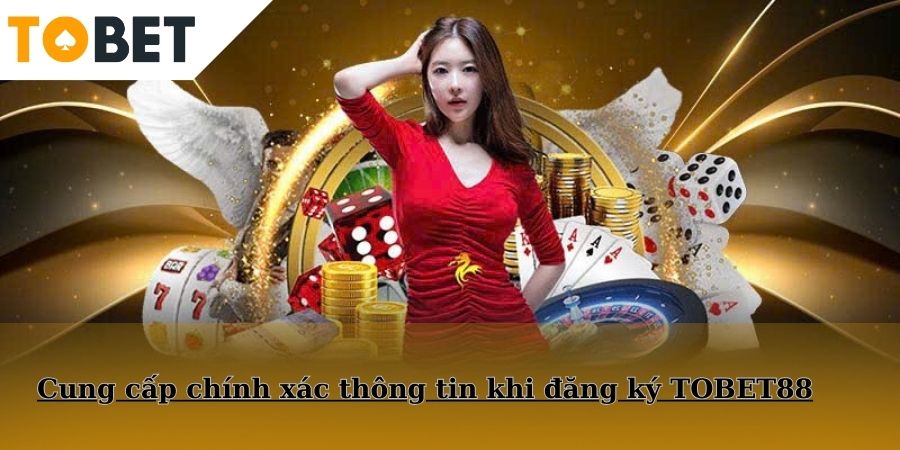 Cung cấp chính xác thông tin khi đăng ký TOBET88