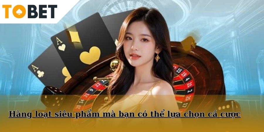 Hàng loạt siêu phẩm mà bạn có thể lựa chọn cá cược