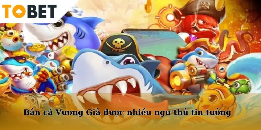 Bắn cá Vương Giả được nhiều ngư thủ tin tưởng